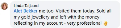 Linda Taljaard review on Facebook: Me too. Visited them today. Sold all my gold jewellery and left with the money reflecting in my account - very professional.