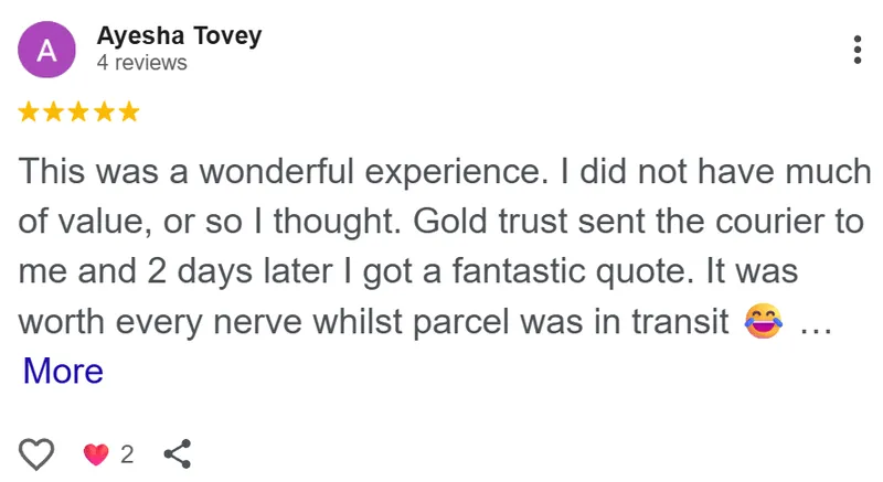 Ayesha Tovey review on Google: This was a wonderful experience. I did not have much of value, or so I thought. Gold Trust sent the courier to me and 2 days later I got a fantastic quote. It was worth every nerve whilst the parcel was in transit. Thank you to Daniel and Ray for the wonderful experience. Nice addition to my little pension. Thank you all at Gold Trust.