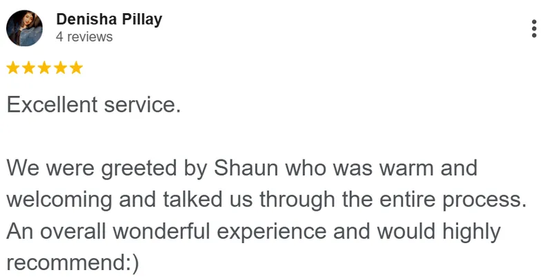 Denisha Pillay review on Google: Excellent service. We were greeted by Shaun who was warm and welcoming and talked us through the entire process. An overall wonderful experience and would highly recommend.